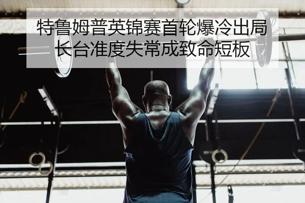 特鲁姆普英锦赛首轮爆冷出局 长台准度失常成致命短板